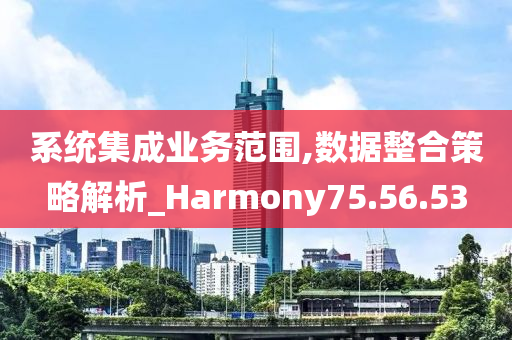 系统集成业务范围,数据整合策略解析_Harmony75.56.53