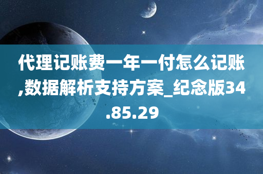 代理记账费一年一付怎么记账,数据解析支持方案_纪念版34.85.29