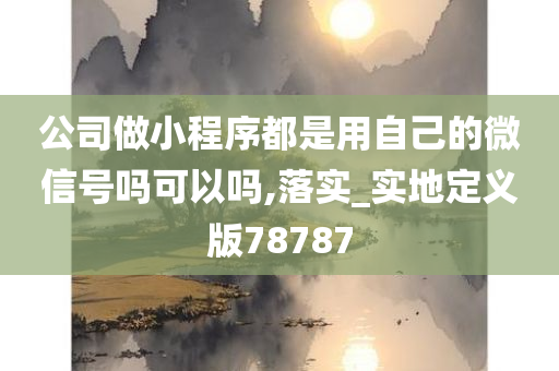 公司做小程序都是用自己的微信号吗可以吗,落实_实地定义版78787