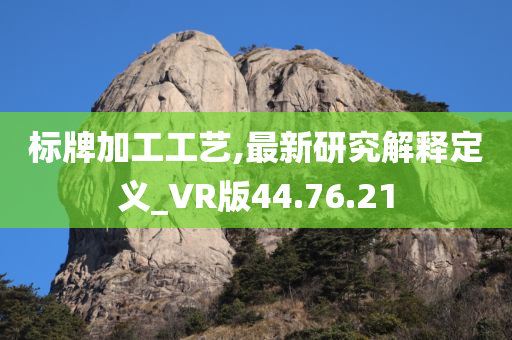 标牌加工工艺,最新研究解释定义_VR版44.76.21