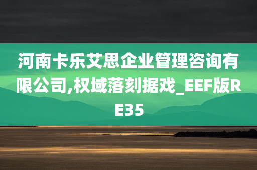 河南卡乐艾思企业管理咨询有限公司,权域落刻据戏_EEF版RE35