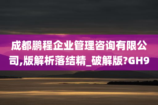 成都鹏程企业管理咨询有限公司,版解析落结精_破解版?GH9