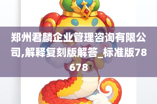 郑州君麟企业管理咨询有限公司,解释复刻版解答_标准版78678