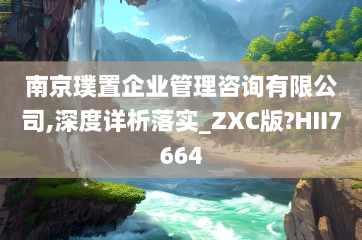 南京璞置企业管理咨询有限公司,深度详析落实_ZXC版?HII7664