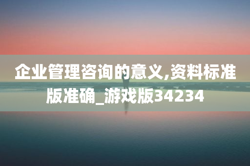 企业管理咨询的意义,资料标准版准确_游戏版34234