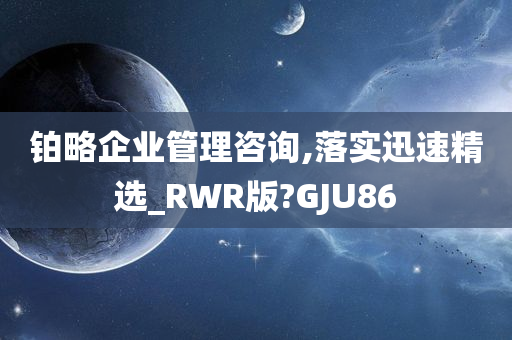 铂略企业管理咨询,落实迅速精选_RWR版?GJU86