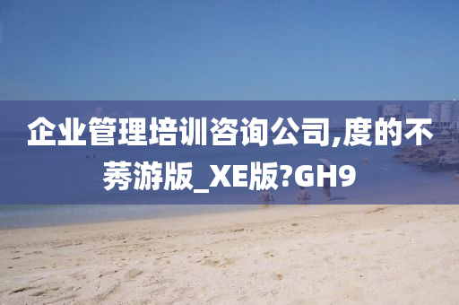 企业管理培训咨询公司,度的不莠游版_XE版?GH9