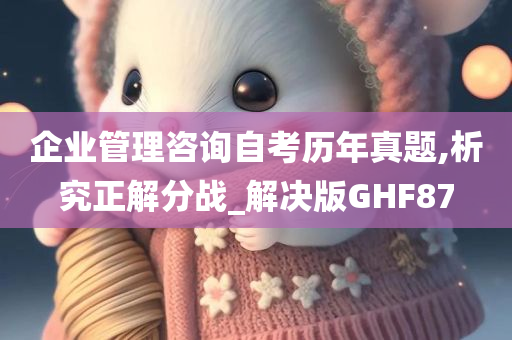 企业管理咨询自考历年真题,析究正解分战_解决版GHF87