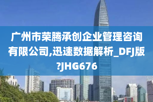 广州市荣腾承创企业管理咨询有限公司,迅速数据解析_DFJ版?JHG676