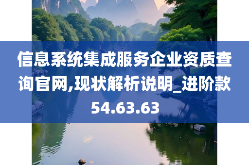 信息系统集成服务企业资质查询官网,现状解析说明_进阶款54.63.63