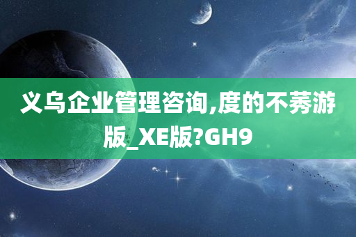 义乌企业管理咨询,度的不莠游版_XE版?GH9