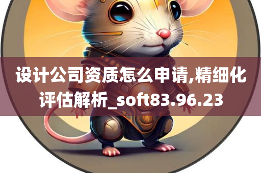 设计公司资质怎么申请,精细化评估解析_soft83.96.23