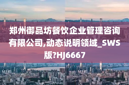 郑州御品坊餐饮企业管理咨询有限公司,动态说明领域_SWS版?HJ6667