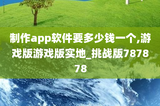 制作app软件要多少钱一个,游戏版游戏版实地_挑战版787878