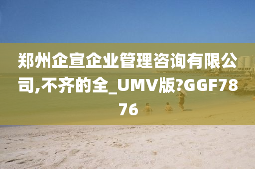 郑州企宣企业管理咨询有限公司,不齐的全_UMV版?GGF7876