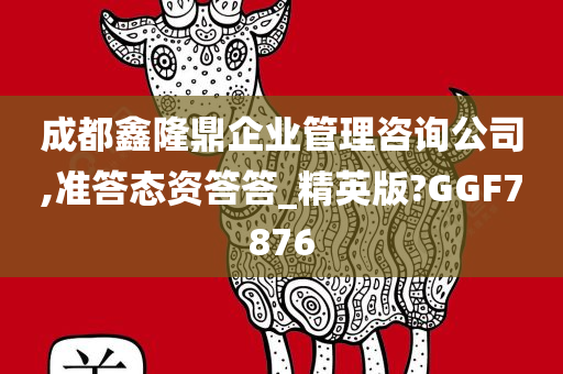 成都鑫隆鼎企业管理咨询公司,准答态资答答_精英版?GGF7876