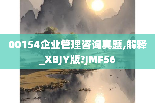 00154企业管理咨询真题,解释_XBJY版?JMF56