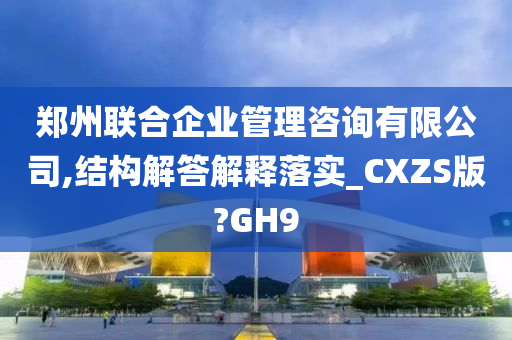 郑州联合企业管理咨询有限公司,结构解答解释落实_CXZS版?GH9