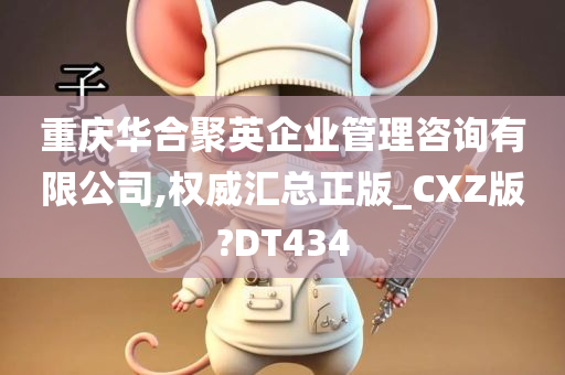 重庆华合聚英企业管理咨询有限公司,权威汇总正版_CXZ版?DT434