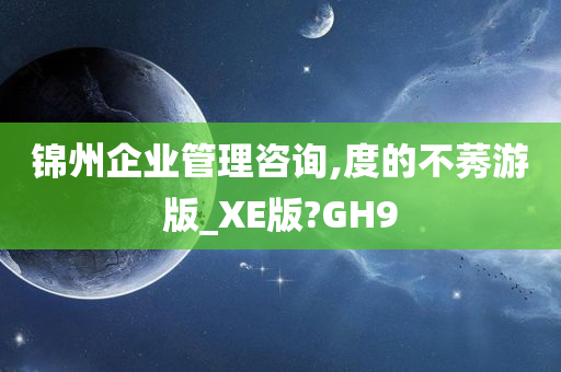 锦州企业管理咨询,度的不莠游版_XE版?GH9