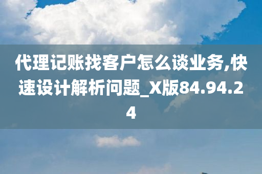 代理记账找客户怎么谈业务,快速设计解析问题_X版84.94.24