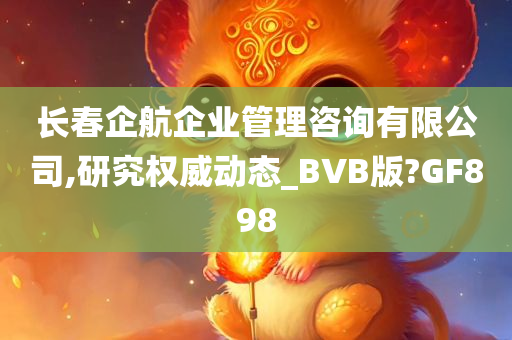 长春企航企业管理咨询有限公司,研究权威动态_BVB版?GF898