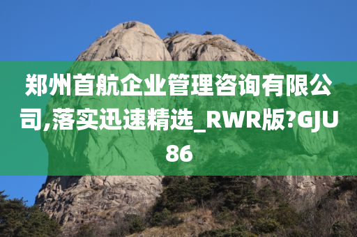 郑州首航企业管理咨询有限公司,落实迅速精选_RWR版?GJU86