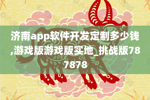 济南app软件开发定制多少钱,游戏版游戏版实地_挑战版787878