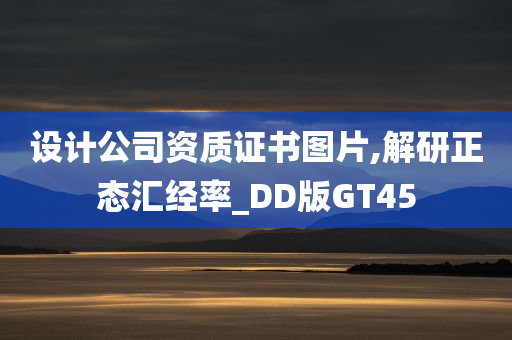 设计公司资质证书图片,解研正态汇经率_DD版GT45