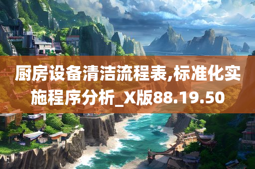 厨房设备清洁流程表,标准化实施程序分析_X版88.19.50