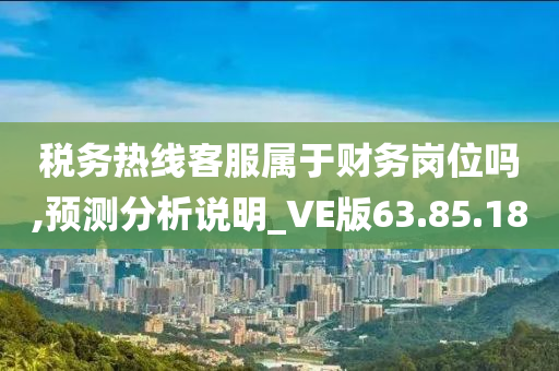 税务热线客服属于财务岗位吗,预测分析说明_VE版63.85.18