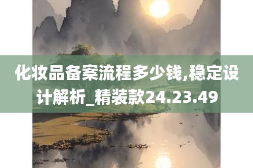 化妆品备案流程多少钱,稳定设计解析_精装款24.23.49