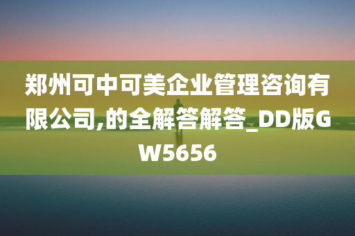 郑州可中可美企业管理咨询有限公司,的全解答解答_DD版GW5656