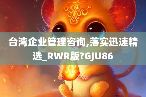 台湾企业管理咨询,落实迅速精选_RWR版?GJU86