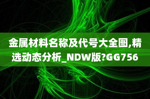 金属材料名称及代号大全图,精选动态分析_NDW版?GG756