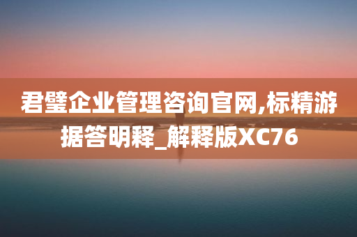 君璧企业管理咨询官网,标精游据答明释_解释版XC76