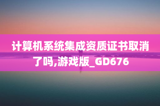 计算机系统集成资质证书取消了吗,游戏版_GD676