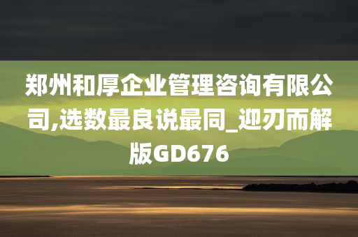 郑州和厚企业管理咨询有限公司,选数最良说最同_迎刃而解版GD676