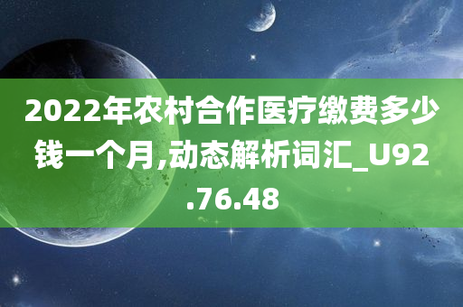 2022年农村合作医疗缴费多少钱一个月,动态解析词汇_U92.76.48