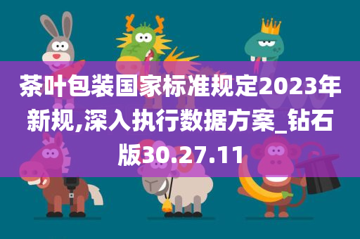 茶叶包装国家标准规定2023年新规,深入执行数据方案_钻石版30.27.11