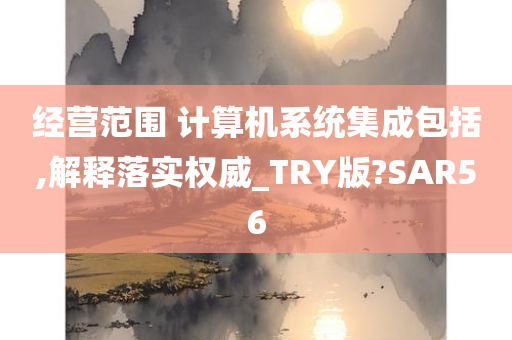 经营范围 计算机系统集成包括,解释落实权威_TRY版?SAR56