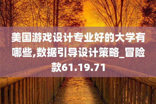 美国游戏设计专业好的大学有哪些,数据引导设计策略_冒险款61.19.71