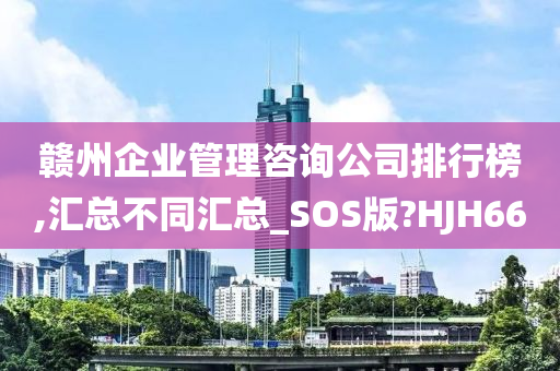 赣州企业管理咨询公司排行榜,汇总不同汇总_SOS版?HJH66