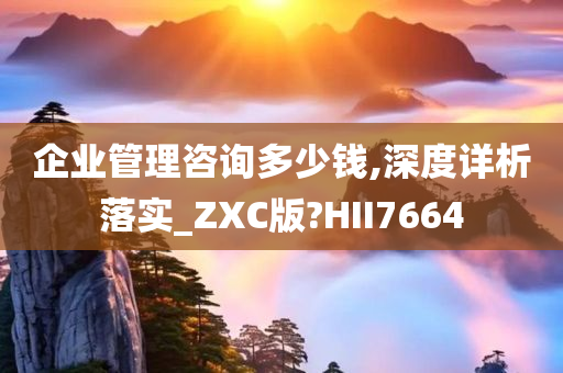 企业管理咨询多少钱,深度详析落实_ZXC版?HII7664