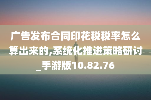 广告发布合同印花税税率怎么算出来的,系统化推进策略研讨_手游版10.82.76