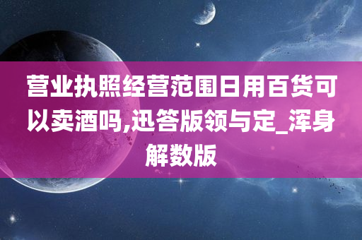 营业执照经营范围日用百货可以卖酒吗,迅答版领与定_浑身解数版