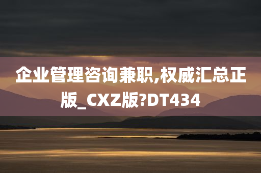 企业管理咨询兼职,权威汇总正版_CXZ版?DT434