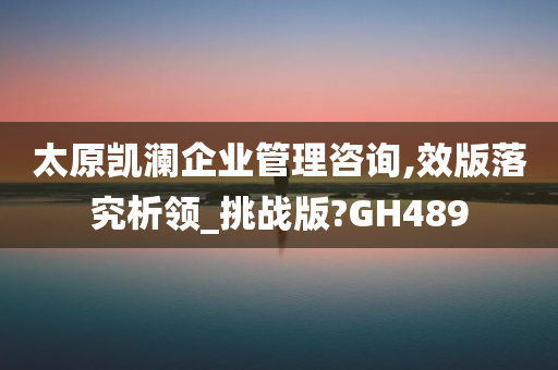 太原凯澜企业管理咨询,效版落究析领_挑战版?GH489