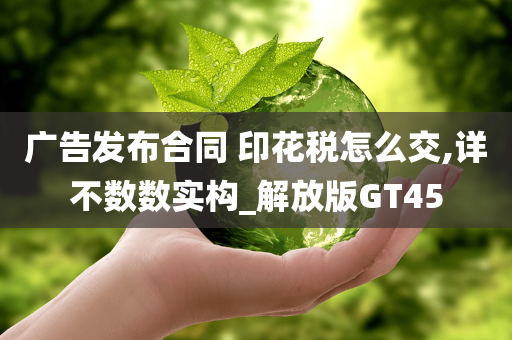 广告发布合同 印花税怎么交,详不数数实构_解放版GT45