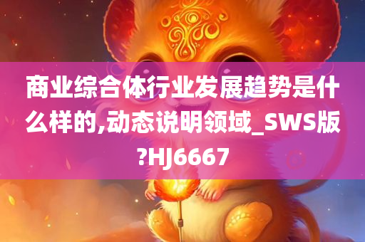 商业综合体行业发展趋势是什么样的,动态说明领域_SWS版?HJ6667